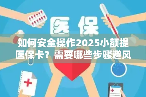 如何安全操作2025小额提医保卡？需要哪些步骤避风险？